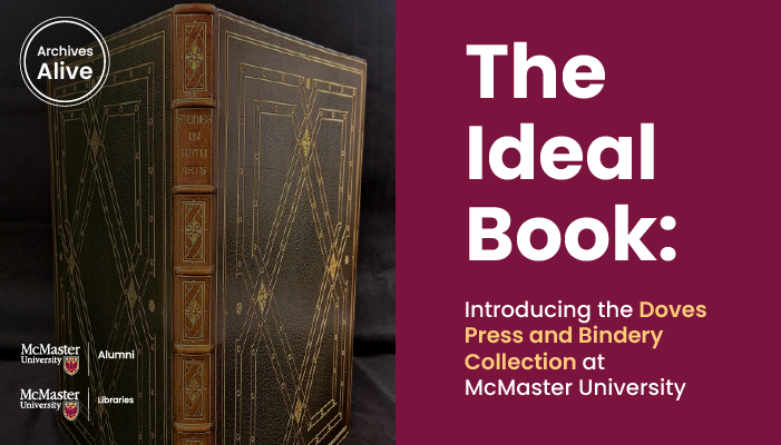 Promotional graphic for Archives Alive speaker series. Text reads: The Ideal Book; Introducing the Doves Press and Bindery Collection at McMaster University. The text is accompanyied by a photo of a book with an ornate binding and cover. Image includes logos for McMaster University Libraries, McMaster University Alumni and Archives Alive. 